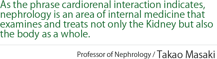 As the phrase cardiorenal interaction indicates, nephrology is an area of internal medicine that examines and treats not only the Kidney but also the body as a whole.